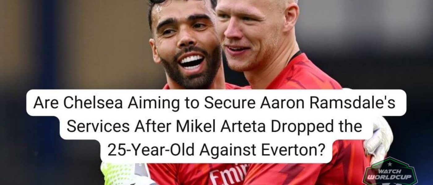 Are Chelsea Aiming to Secure Aaron Ramsdale's Services After Mikel Arteta Dropped the 25-Year-Old Against Everton
